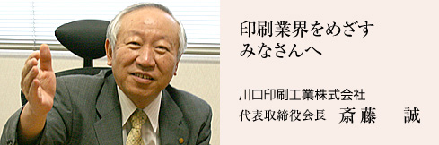 印刷業界をめざすみなさんへ　川口印刷工業株式会社　代表取締役会長　斎藤誠