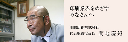 印刷業界をめざすみなさんへ　川嶋印刷株式会社　代表取締役会長　菊地慶矩