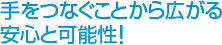 手をつなぐことから広がる安心と可能性！